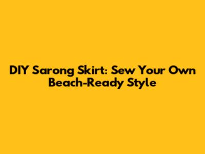 DIY Sarong Skirt: Sew Your Own Beach-Ready Style