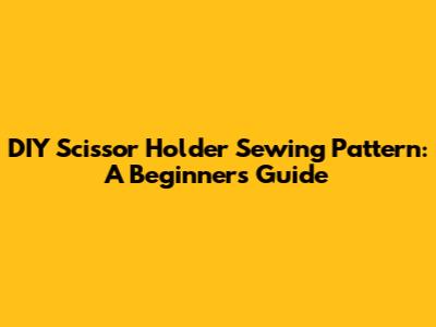 DIY Scissor Holder Sewing Pattern: A Beginner's Guide