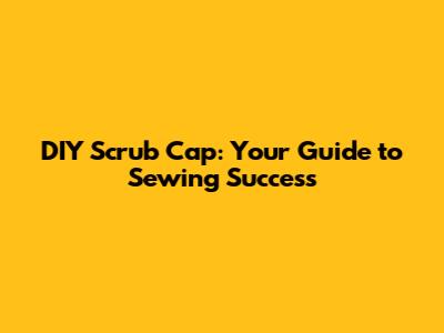 DIY Scrub Cap: Your Guide to Sewing Success