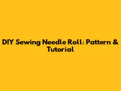 DIY Sewing Needle Roll: Pattern & Tutorial