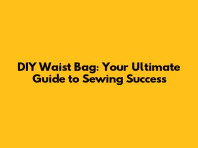 DIY Waist Bag: Your Ultimate Guide to Sewing Success