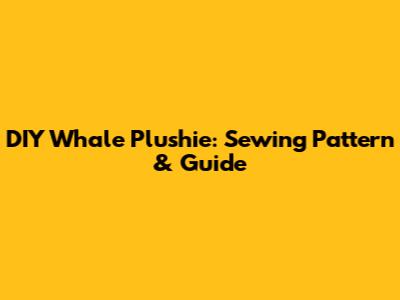 DIY Whale Plushie: Sewing Pattern & Guide
