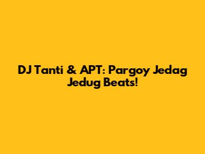 DJ Tanti & APT: Pargoy Jedag Jedug Beats!