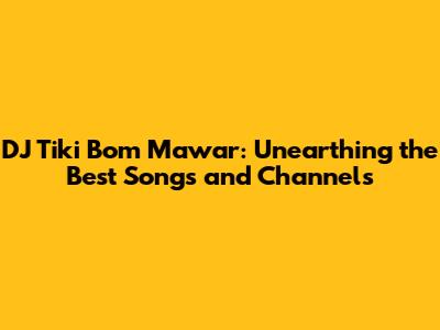 DJ Tiki Bom Mawar: Unearthing the Best Songs and Channels