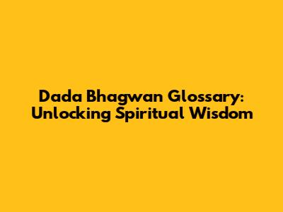 Dada Bhagwan Glossary: Unlocking Spiritual Wisdom