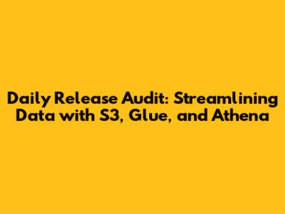 Daily Release Audit: Streamlining Data with S3, Glue, and Athena