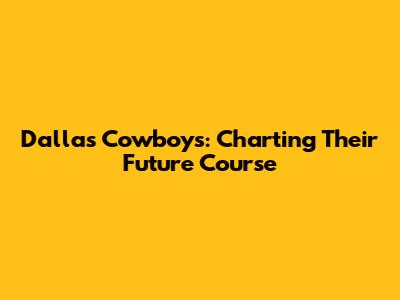 Dallas Cowboys: Charting Their Future Course