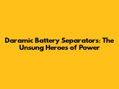 Daramic Battery Separators: The Unsung Heroes of Power