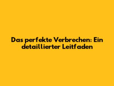 Das perfekte Verbrechen: Ein detaillierter Leitfaden