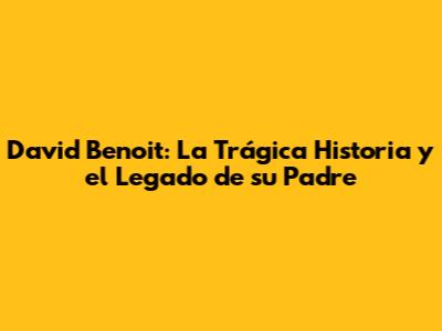 David Benoit: La Trágica Historia y el Legado de su Padre
