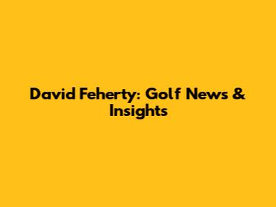 David Feherty: Golf News & Insights