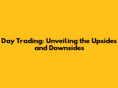 Day Trading: Unveiling the Upsides and Downsides