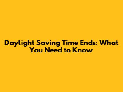 Daylight Saving Time Ends: What You Need to Know