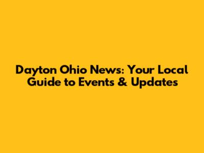 Dayton Ohio News: Your Local Guide to Events & Updates
