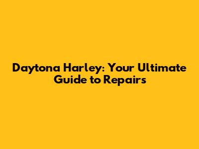 Daytona Harley: Your Ultimate Guide to Repairs