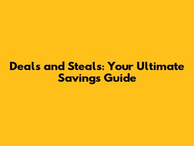 Deals and Steals: Your Ultimate Savings Guide