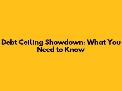 Debt Ceiling Showdown: What You Need to Know