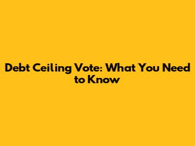 Debt Ceiling Vote: What You Need to Know