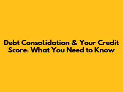 Debt Consolidation & Your Credit Score: What You Need to Know