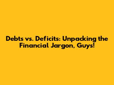 Debts vs. Deficits: Unpacking the Financial Jargon, Guys!