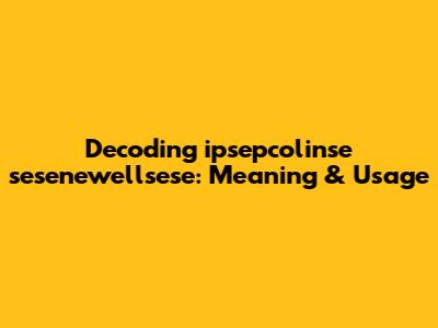 Decoding 'ipsepcolinse sesenewellsese': Meaning & Usage