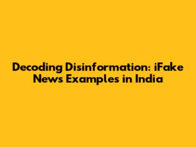 Decoding Disinformation: iFake News Examples in India