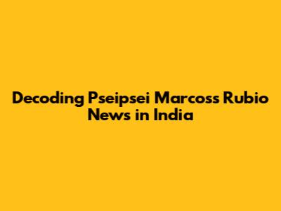 Decoding Pseipsei Marcos's Rubio News in India