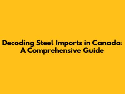 Decoding Steel Imports in Canada: A Comprehensive Guide