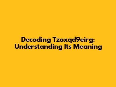 Decoding Tzoxqd9eirg: Understanding Its Meaning