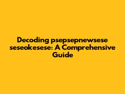 Decoding psepsepnewsese seseokesese: A Comprehensive Guide