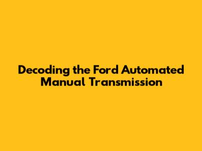 Decoding the Ford Automated Manual Transmission