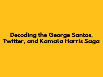 Decoding the George Santos, Twitter, and Kamala Harris Saga