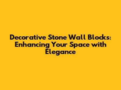 Decorative Stone Wall Blocks: Enhancing Your Space with Elegance