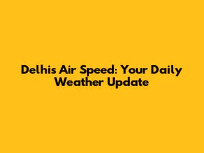 Delhi's Air Speed: Your Daily Weather Update