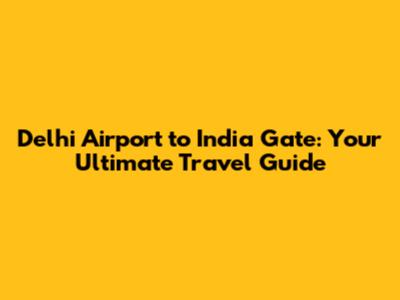 Delhi Airport to India Gate: Your Ultimate Travel Guide