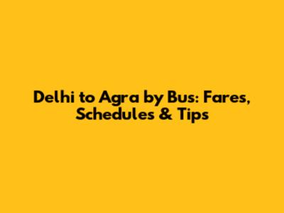 Delhi to Agra by Bus: Fares, Schedules & Tips