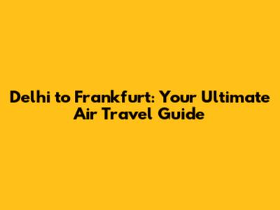 Delhi to Frankfurt: Your Ultimate Air Travel Guide