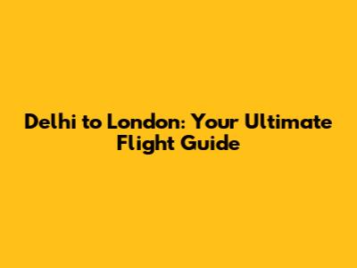 Delhi to London: Your Ultimate Flight Guide
