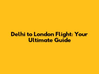 Delhi to London Flight: Your Ultimate Guide