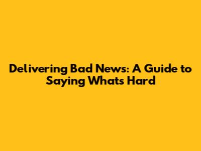 Delivering Bad News: A Guide to Saying What's Hard