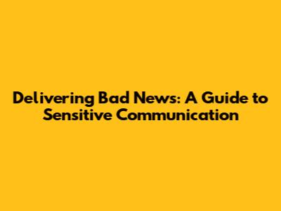 Delivering Bad News: A Guide to Sensitive Communication