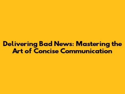 Delivering Bad News: Mastering the Art of Concise Communication