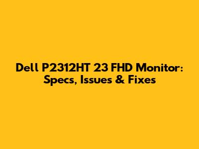 Dell P2312HT 23" FHD Monitor: Specs, Issues & Fixes