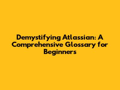 Demystifying Atlassian: A Comprehensive Glossary for Beginners