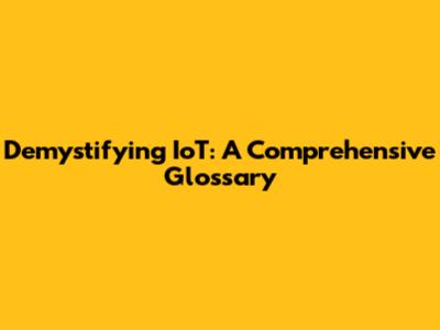 Demystifying IoT: A Comprehensive Glossary