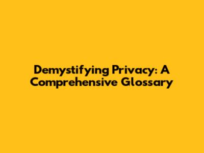 Demystifying Privacy: A Comprehensive Glossary
