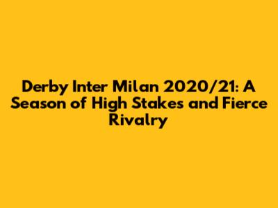Derby Inter Milan 2020/21: A Season of High Stakes and Fierce Rivalry