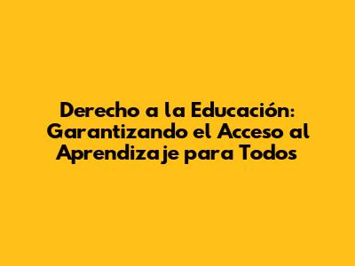 Derecho a la Educación: Garantizando el Acceso al Aprendizaje para Todos