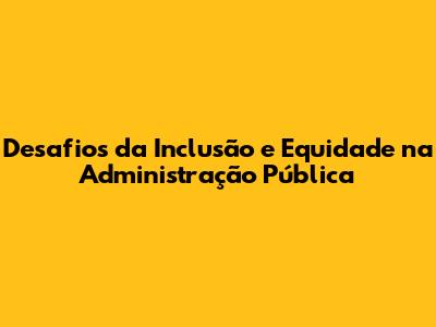 Desafios da Inclusão e Equidade na Administração Pública