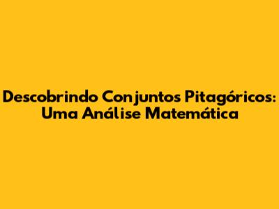 Descobrindo Conjuntos Pitagóricos: Uma Análise Matemática